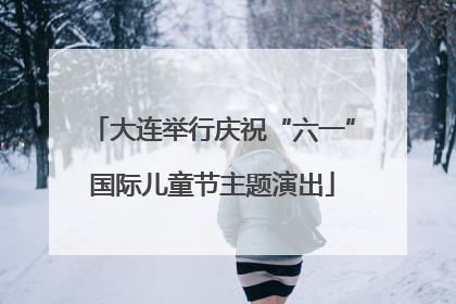 大连举行庆祝“六一”国际儿童节主题演出