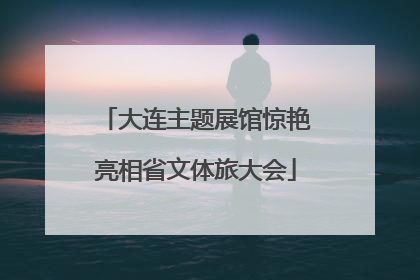 大连主题展馆惊艳亮相省文体旅大会