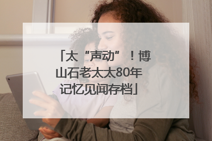 太“声动”！博山石老太太80年记忆见闻存档