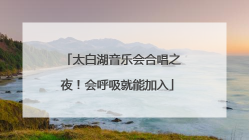 太白湖音乐会合唱之夜！会呼吸就能加入
