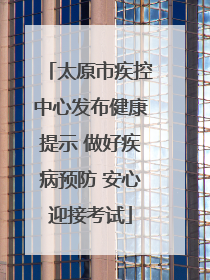 太原市疾控中心发布健康提示 做好疾病预防 安心迎接考试