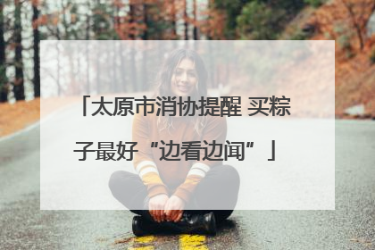 太原市消协提醒 买粽子最好“边看边闻”