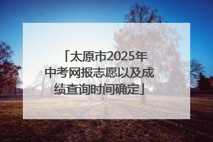 太原市2025年中考网报志愿以及成绩查询时间确定