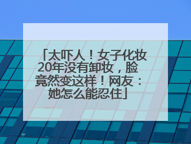 太吓人！女子化妆20年没有卸妆，脸竟然变这样！网友：她怎么能忍住