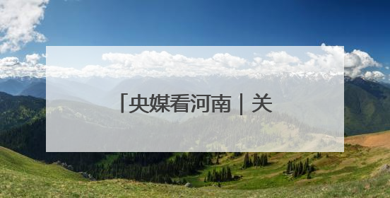 央媒看河南｜关注河南生态修复、农业灌溉等内容