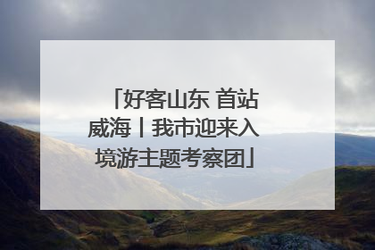 好客山东 首站威海丨我市迎来入境游主题考察团