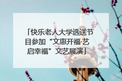 快乐老人大学选送节目参加“文惠开福·艺启幸福”文艺展演