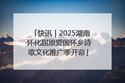 快讯｜2025湖南·怀化屈原爱国怀乡诗歌文化推广季开幕
