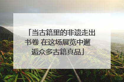 当古籍里的非遗走出书卷 在这场展览中邂逅众多古籍真品