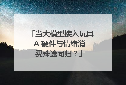 当大模型接入玩具 AI硬件与情绪消费殊途同归？
