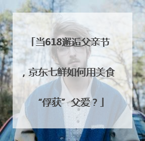 当618邂逅父亲节，京东七鲜如何用美食“俘获”父爱？