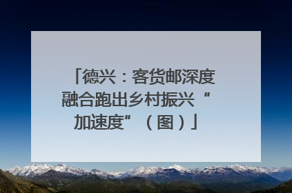 德兴：客货邮深度融合跑出乡村振兴“加速度”（图）