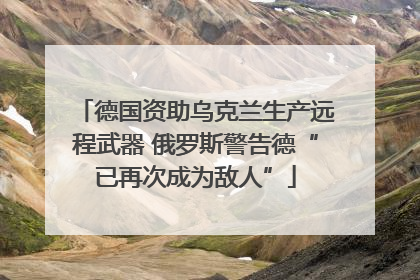 德国资助乌克兰生产远程武器 俄罗斯警告德“已再次成为敌人”