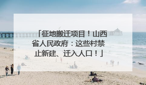 征地搬迁项目！山西省人民政府：这些村禁止新建、迁入人口！