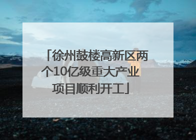 徐州鼓楼高新区两个10亿级重大产业项目顺利开工