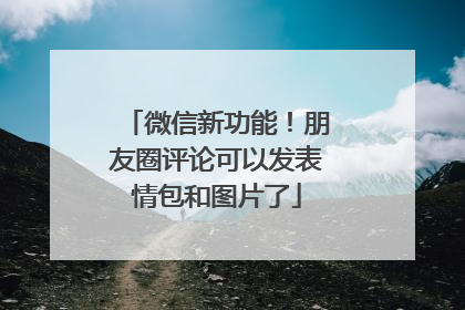 微信新功能！朋友圈评论可以发表情包和图片了