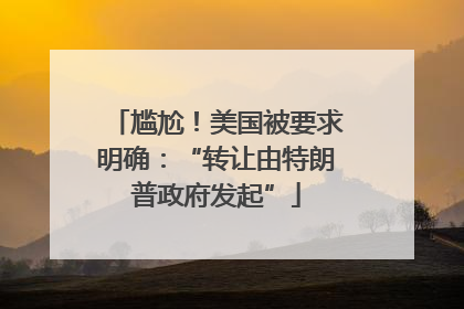 尴尬！美国被要求明确：“转让由特朗普政府发起”