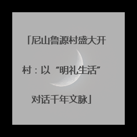 尼山鲁源村盛大开村：以“明礼生活”对话千年文脉