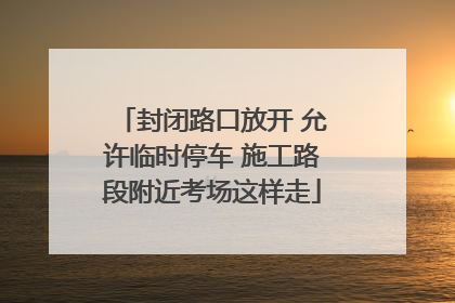 封闭路口放开 允许临时停车 施工路段附近考场这样走