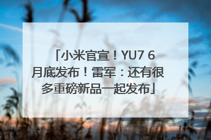 小米官宣！YU7 6月底发布！雷军：还有很多重磅新品一起发布