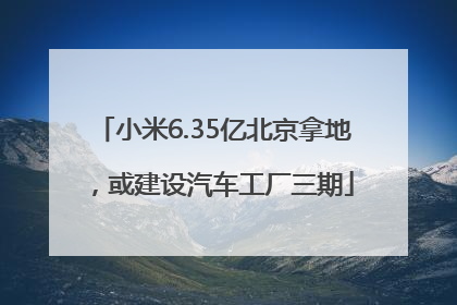 小米6.35亿北京拿地，或建设汽车工厂三期