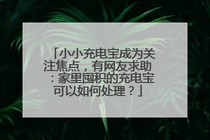 小小充电宝成为关注焦点，有网友求助：家里囤积的充电宝可以如何处理？