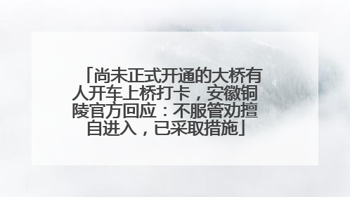 尚未正式开通的大桥有人开车上桥打卡，安徽铜陵官方回应：不服管劝擅自进入，已采取措施