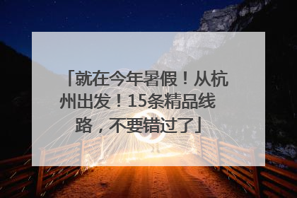 就在今年暑假！从杭州出发！15条精品线路，不要错过了