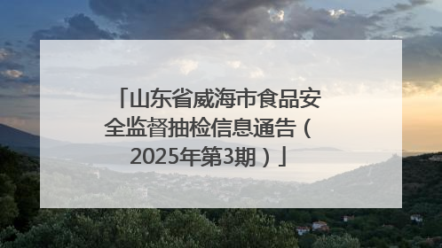 山东省威海市食品安全监督抽检信息通告（2025年第3期）