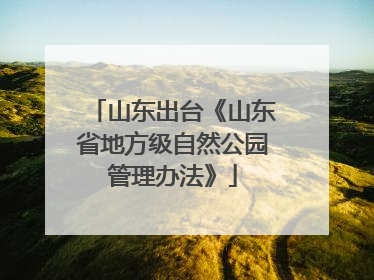 山东出台《山东省地方级自然公园管理办法》