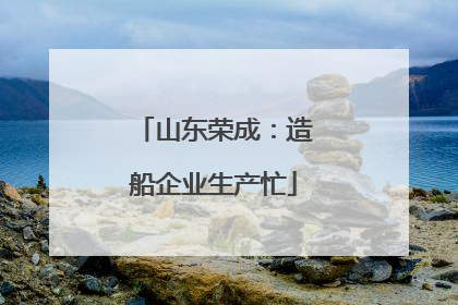 山东荣成：造船企业生产忙
