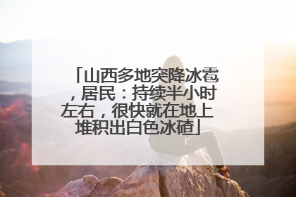 山西多地突降冰雹，居民：持续半小时左右，很快就在地上堆积出白色冰碴