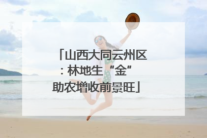 山西大同云州区：林地生“金” 助农增收前景旺