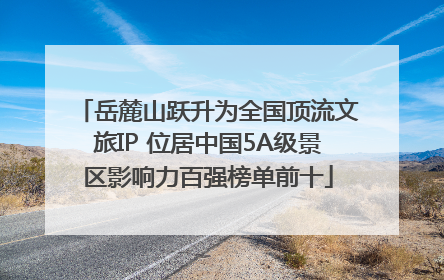 岳麓山跃升为全国顶流文旅IP 位居中国5A级景区影响力百强榜单前十