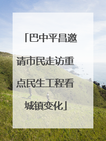 巴中平昌邀请市民走访重点民生工程看城镇变化