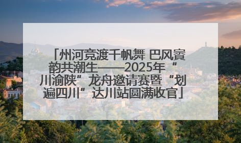 州河竞渡千帆舞 巴风賨韵共潮生——2025年“川渝陕”龙舟邀请赛暨“划遍四川”达川站圆满收官