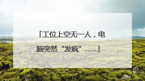 工位上空无一人，电脑突然“发疯”……
