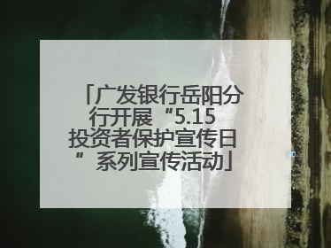 广发银行岳阳分行开展“5.15投资者保护宣传日”系列宣传活动