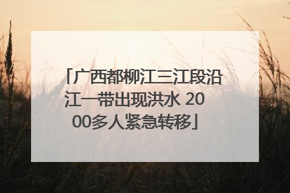 广西都柳江三江段沿江一带出现洪水 2000多人紧急转移