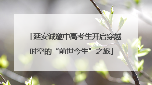 延安诚邀中高考生开启穿越时空的“前世今生”之旅