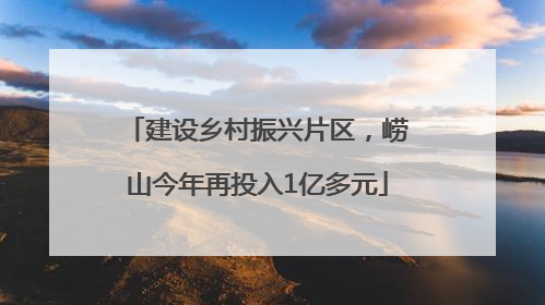 建设乡村振兴片区，崂山今年再投入1亿多元