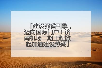 建设强省引擎，迈向国际门户！济南机场二期工程掀起加速建设热潮