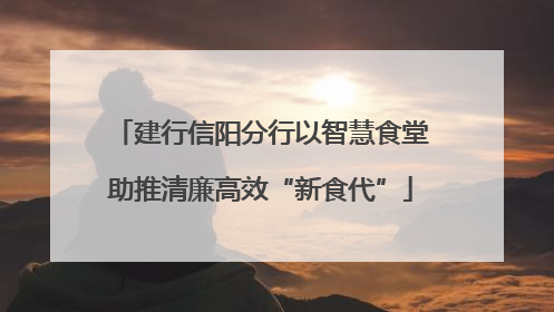建行信阳分行以智慧食堂助推清廉高效“新食代”