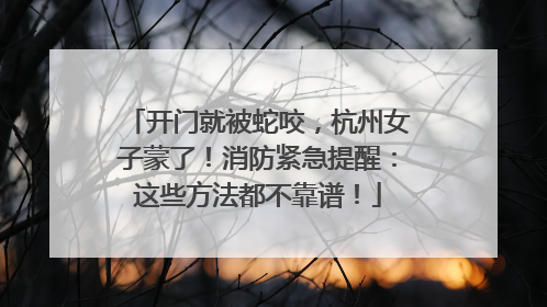 开门就被蛇咬，杭州女子蒙了！消防紧急提醒：这些方法都不靠谱！