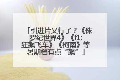 引进片又行了？《侏罗纪世界4》《f1:狂飙飞车》《柯南》等暑期档有点“飙”
