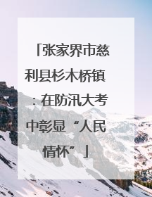 张家界市慈利县杉木桥镇：在防汛大考中彰显“人民情怀”