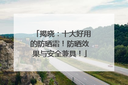 揭晓：十大好用的防晒霜！防晒效果与安全兼具！