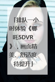 排队一小时体验《哪吒5DVR》，画面精美、舒适度待提升