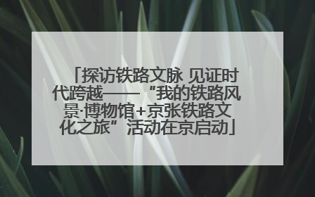 探访铁路文脉 见证时代跨越——“我的铁路风景·博物馆+京张铁路文化之旅”活动在京启动