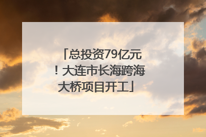 总投资79亿元！大连市长海跨海大桥项目开工
